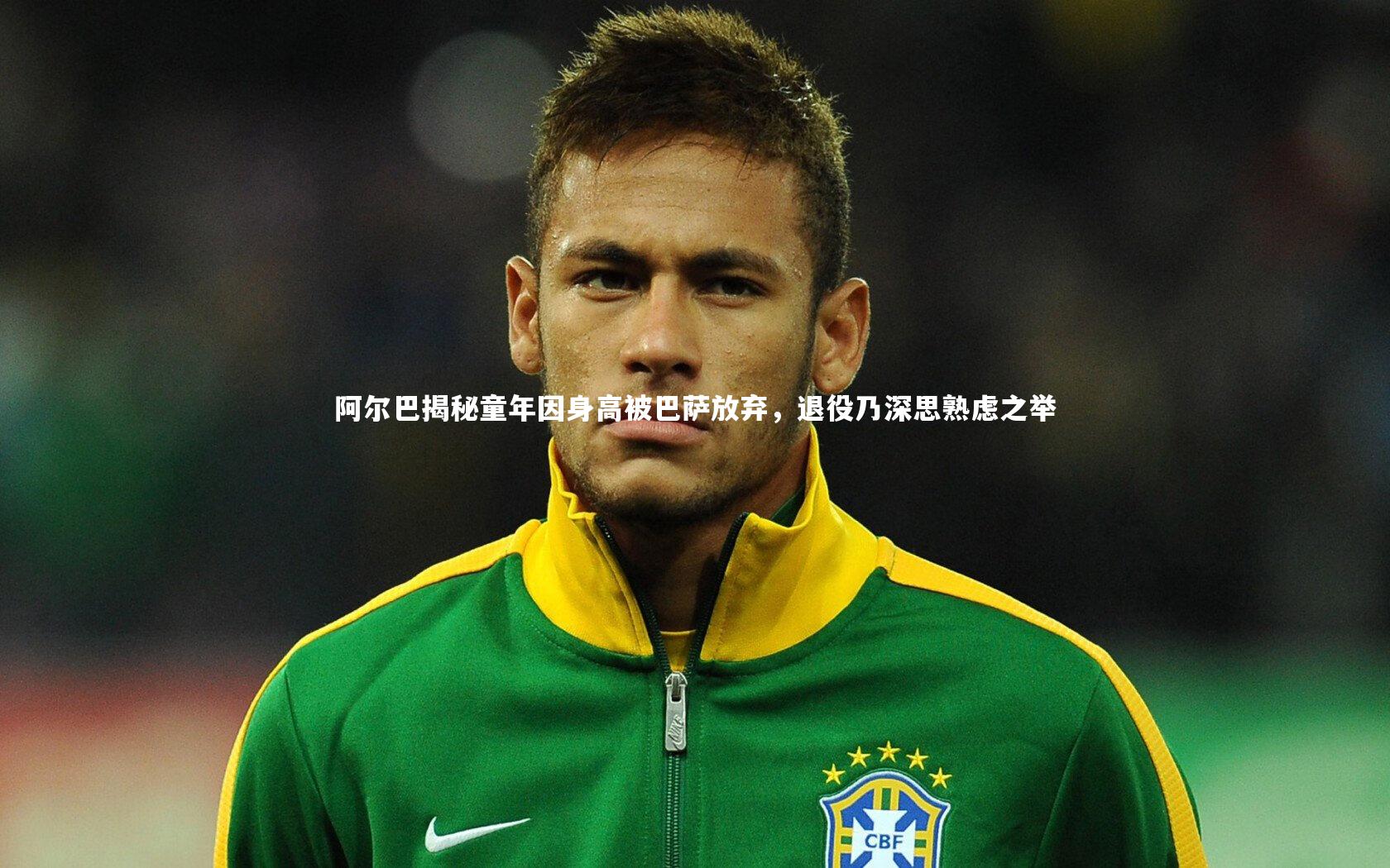 阿尔巴揭秘童年因身高被巴萨放弃，退役乃深思熟虑之举
