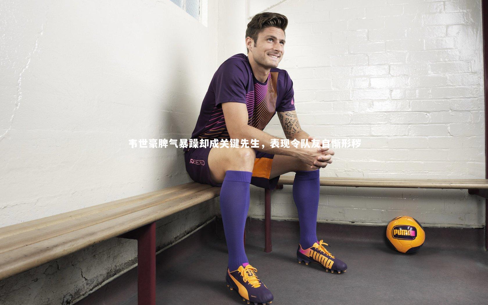 韦世豪脾气暴躁却成关键先生，表现令队友自惭形秽