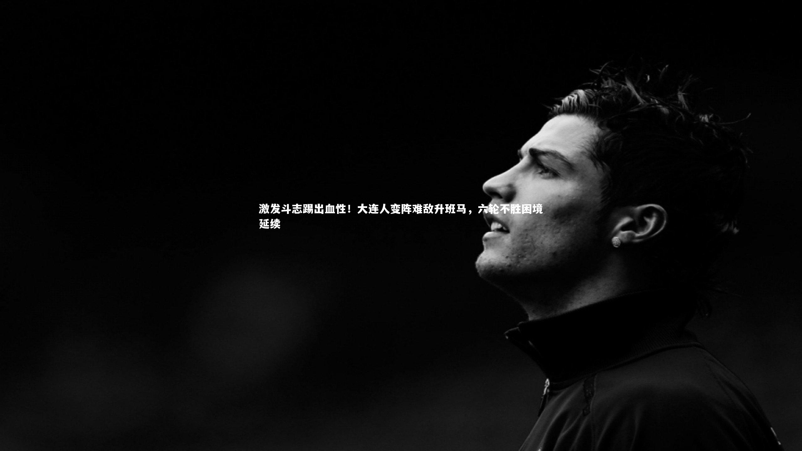 激发斗志踢出血性!大连人变阵难敌升班马,六轮不胜困境延续