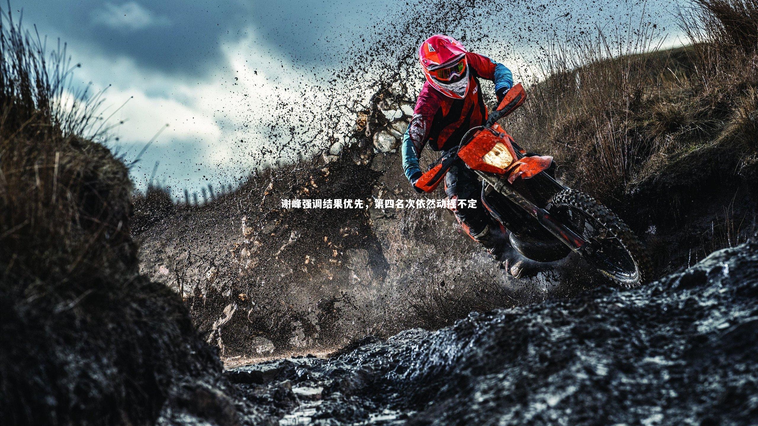 谢峰强调结果优先，第四名次依然动摇不定